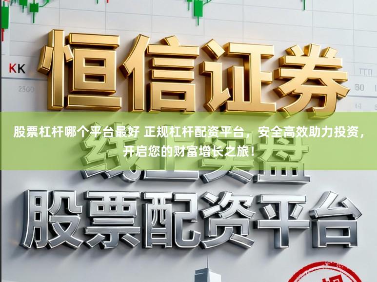 股票杠杆哪个平台最好 正规杠杆配资平台，安全高效助力投资，开启您的财富增长之旅！