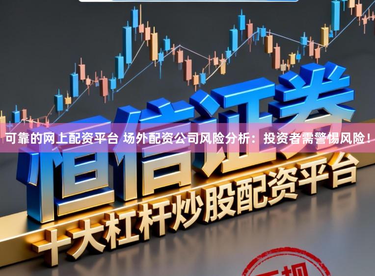 可靠的网上配资平台 场外配资公司风险分析：投资者需警惕风险！