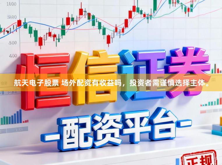 航天电子股票 场外配资有收益吗，投资者需谨慎选择主体。