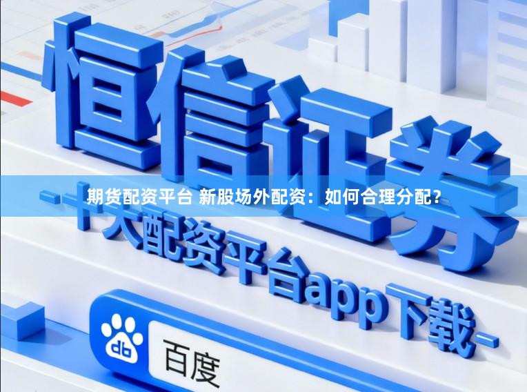 期货配资平台 新股场外配资：如何合理分配？