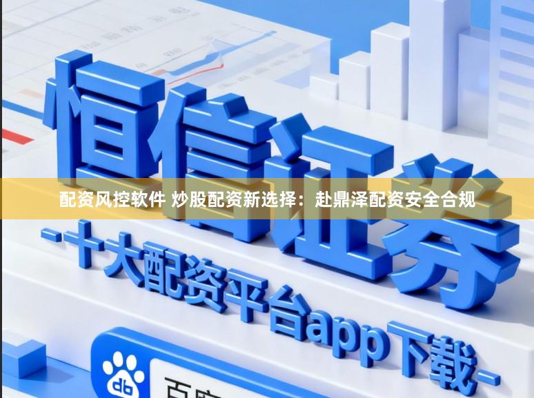 配资风控软件 炒股配资新选择：赴鼎泽配资安全合规