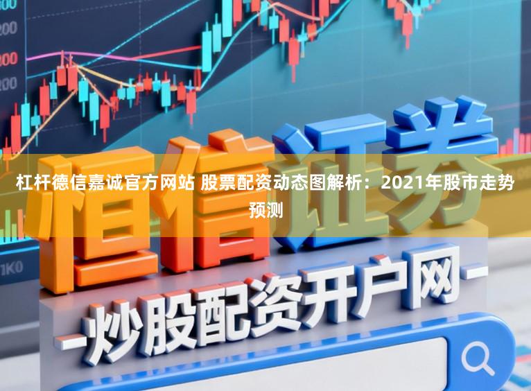 杠杆德信嘉诚官方网站 股票配资动态图解析：2021年股市走势预测