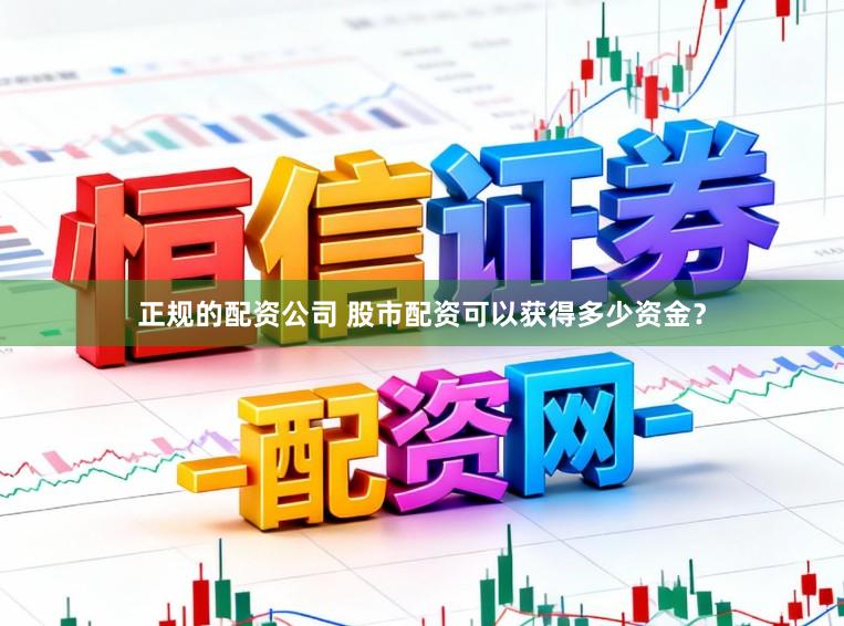 正规的配资公司 股市配资可以获得多少资金？