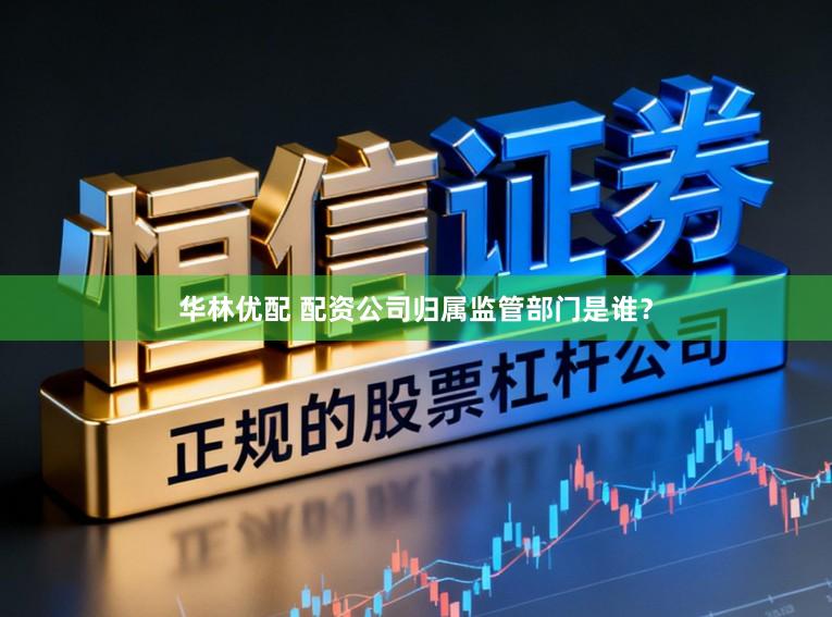 华林优配 配资公司归属监管部门是谁？