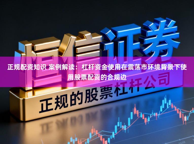 正规配资知识 案例解读：杠杆资金使用在震荡市环境背景下使用股票配资的合规边