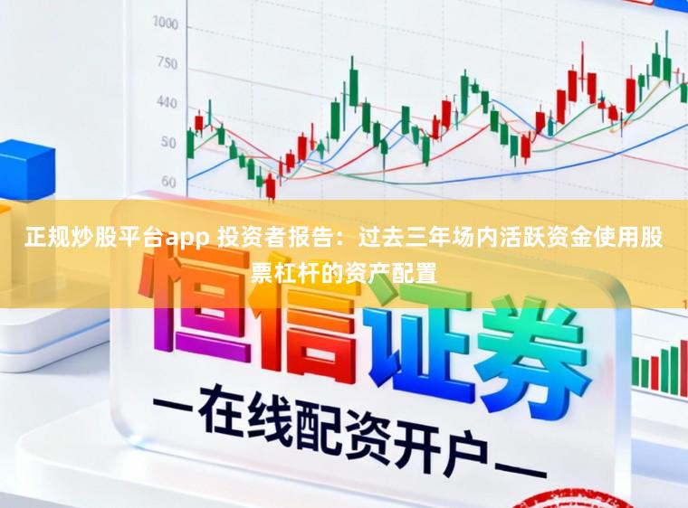 正规炒股平台app 投资者报告：过去三年场内活跃资金使用股票杠杆的资产配置