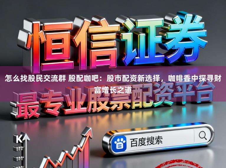 怎么找股民交流群 股配咖吧：股市配资新选择，咖啡香中探寻财富增长之道
