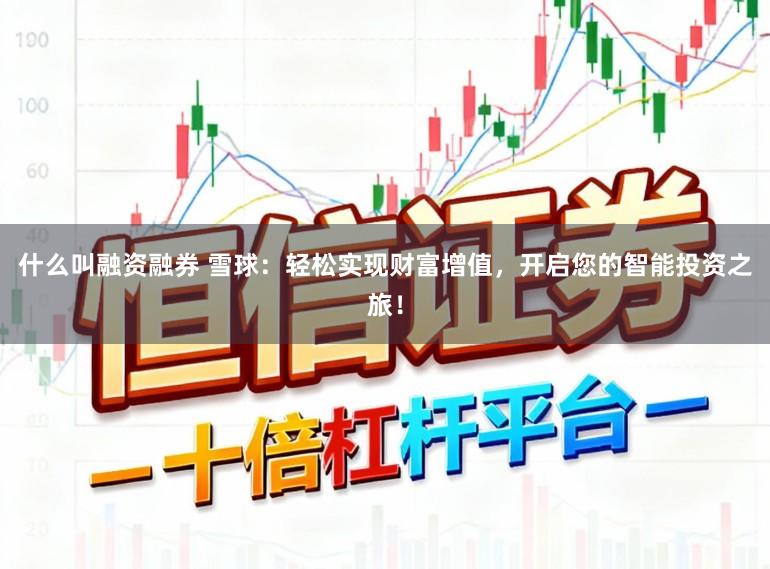 什么叫融资融券 雪球：轻松实现财富增值，开启您的智能投资之旅！
