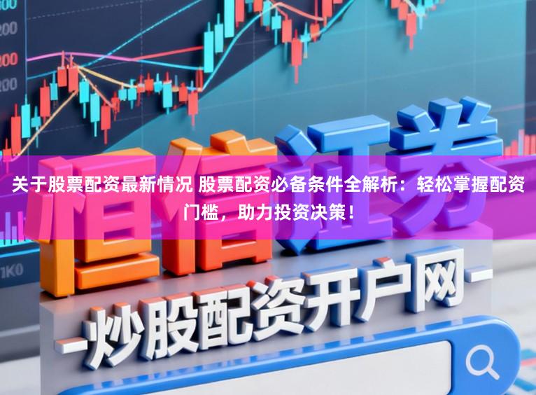 关于股票配资最新情况 股票配资必备条件全解析：轻松掌握配资门槛，助力投资决策！