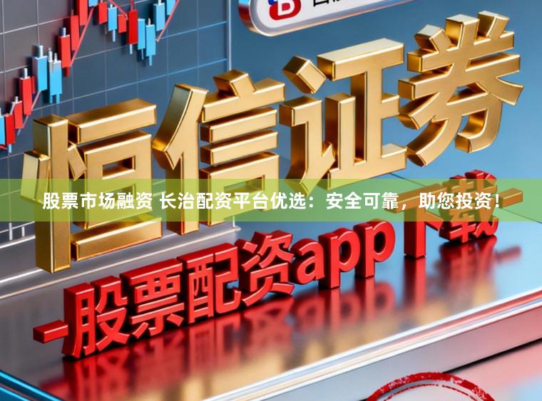 股票市场融资 长治配资平台优选：安全可靠，助您投资！