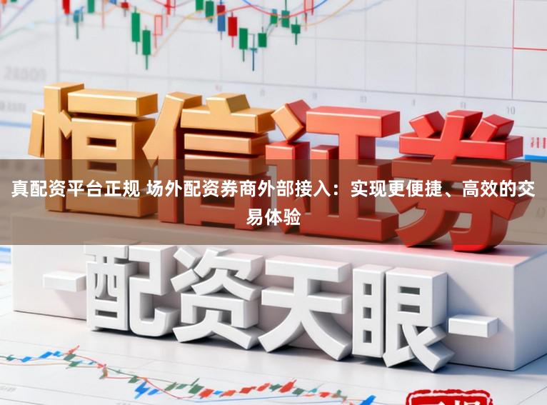 真配资平台正规 场外配资券商外部接入：实现更便捷、高效的交易体验