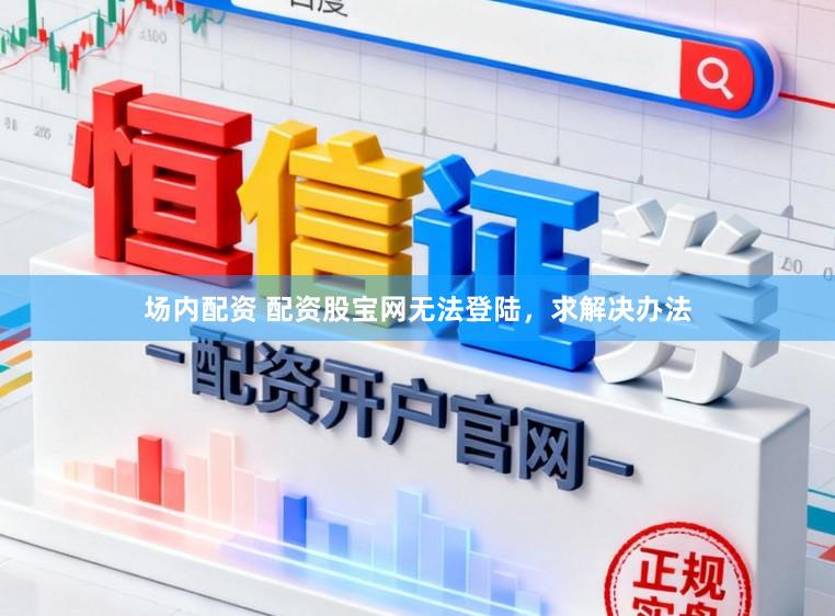 场内配资 配资股宝网无法登陆，求解决办法