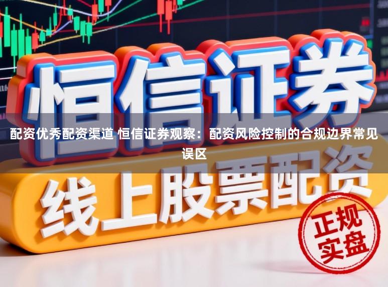 配资优秀配资渠道 恒信证券观察：配资风险控制的合规边界常见误区