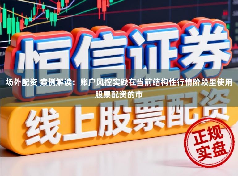 场外配资 案例解读：账户风控实践在当前结构性行情阶段里使用股票配资的市