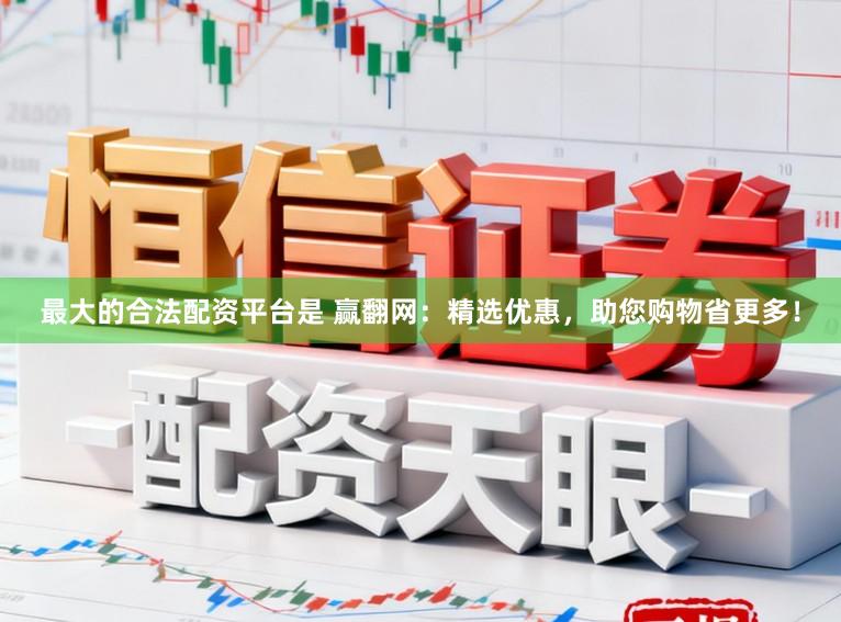 最大的合法配资平台是 赢翻网：精选优惠，助您购物省更多！